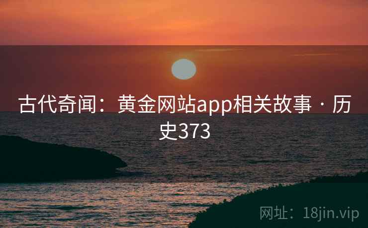 古代奇闻:黄金网站app相关故事 · 历史373 古代奇闻:黄金网站app相关故事 · 历史373