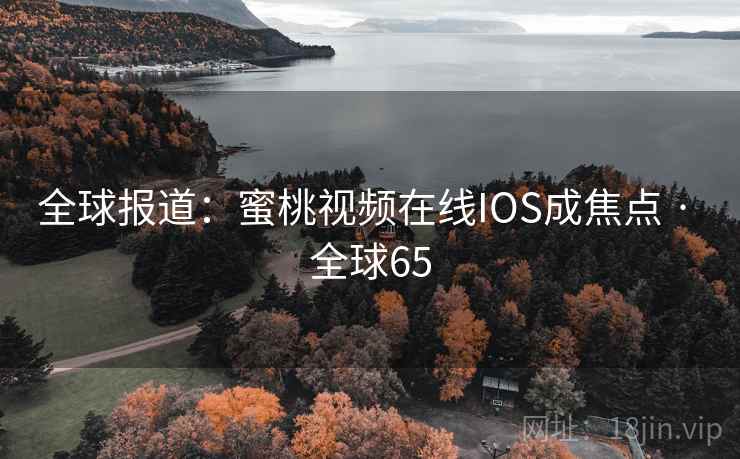 全球报道：蜜桃视频在线IOS成焦点 · 全球65