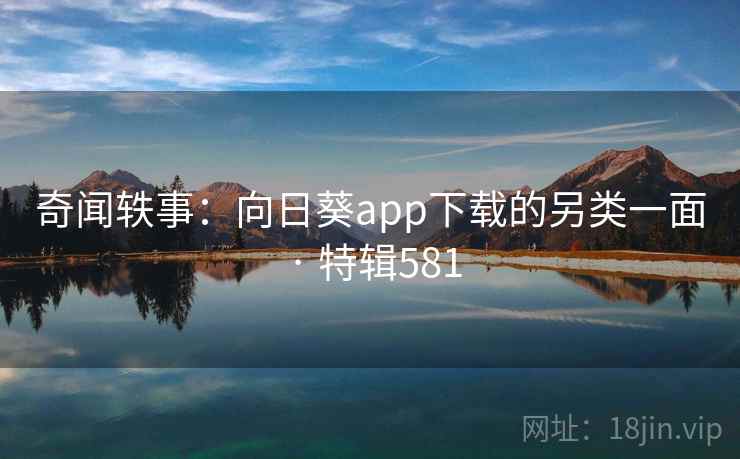 奇闻轶事:向日葵app下载的另类一面 · 特辑581 奇闻轶事:向日葵app下载的另类一面 · 特辑581