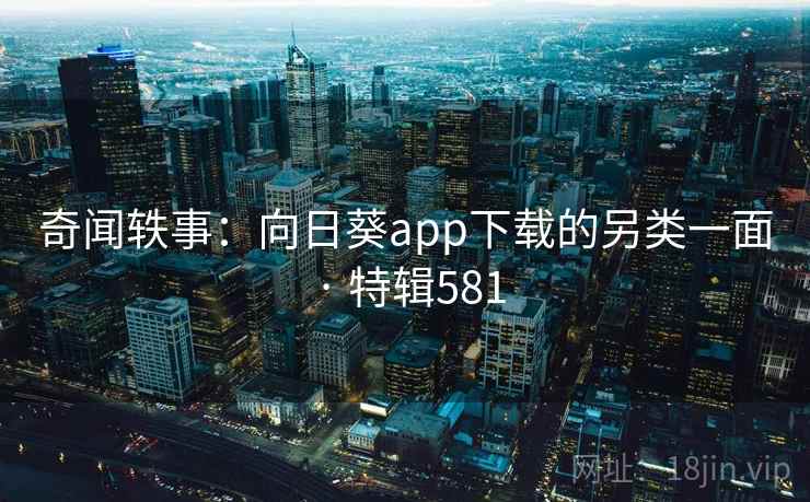 奇闻轶事:向日葵app下载的另类一面 · 特辑581 奇闻轶事:向日葵app下载的另类一面 · 特辑581