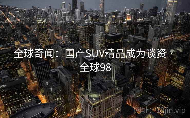 全球奇闻：国产SUV精品成为谈资 · 全球98