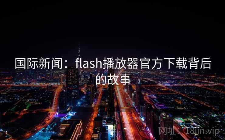 国际新闻：flash播放器官方下载背后的故事