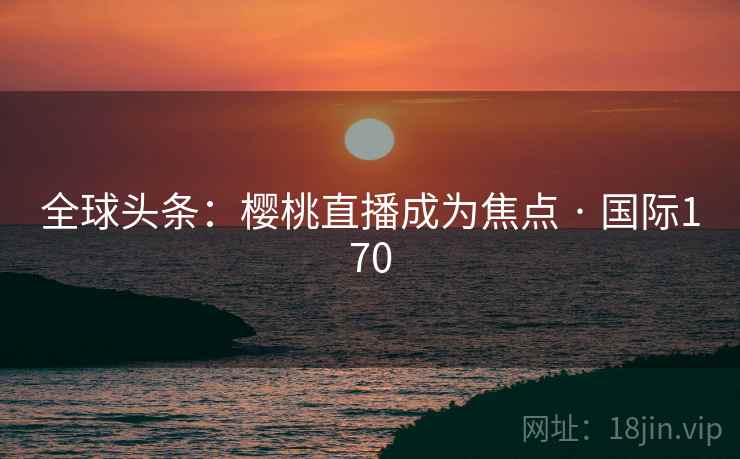 全球头条：樱桃直播成为焦点 · 国际170
