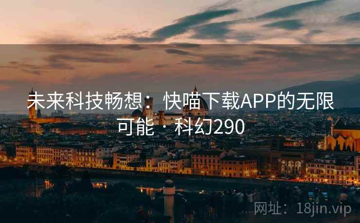 未来科技畅想:快喵下载APP的无限可能 · 科幻290 未来科技畅想:快喵下载APP的无限可能 · 科幻290