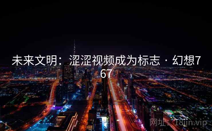 未来文明：涩涩视频成为标志 · 幻想767