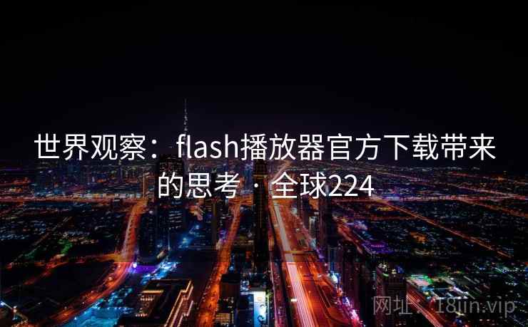 世界观察:flash播放器官方下载带来的思考 · 全球224 世界观察:flash播放器官方下载带来的思考 · 全球224