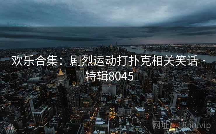 欢乐合集：剧烈运动打扑克相关笑话 · 特辑8045