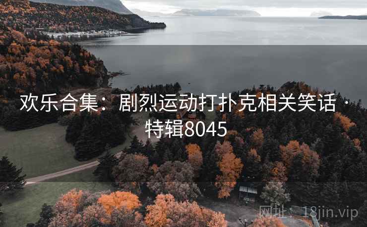 欢乐合集：剧烈运动打扑克相关笑话 · 特辑8045