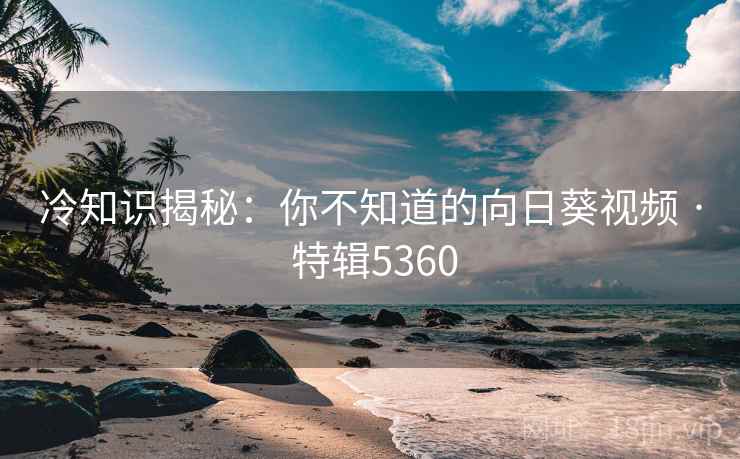 冷知识揭秘：你不知道的向日葵视频 · 特辑5360