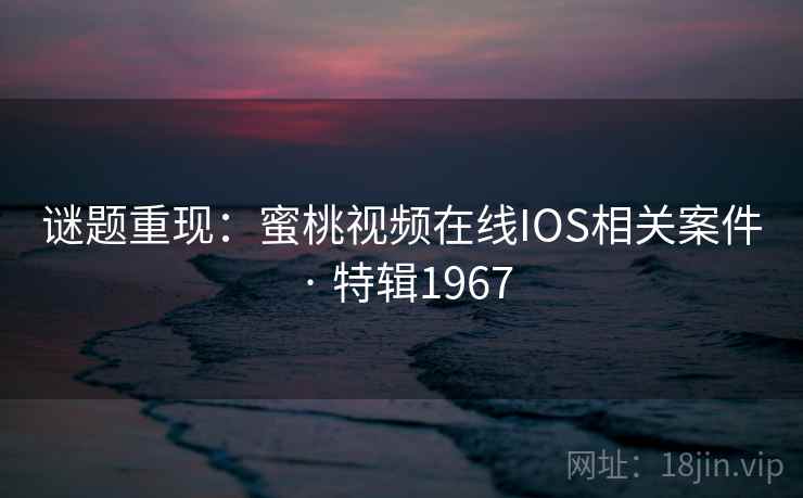 谜题重现：蜜桃视频在线IOS相关案件 · 特辑1967