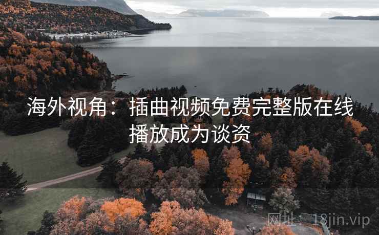海外视角:插曲视频免费完整版在线播放成为谈资 海外视角:插曲视频免费完整版在线播放成为谈资