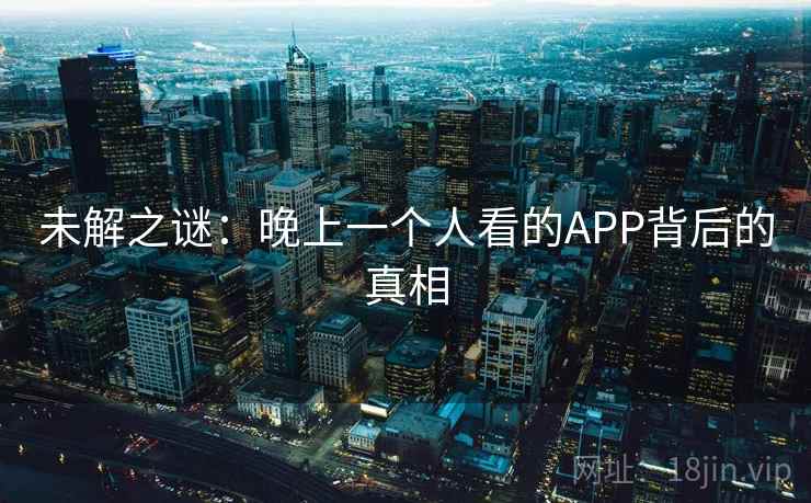 未解之谜:晚上一个人看的APP背后的真相 未解之谜:晚上一个人看的APP背后的真相