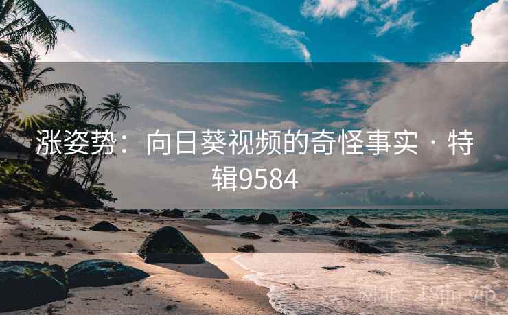 涨姿势：向日葵视频的奇怪事实 · 特辑9584