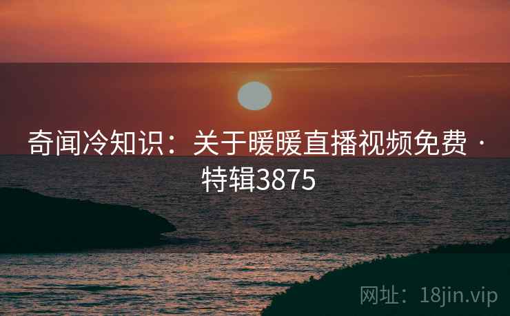 奇闻冷知识：关于暖暖直播视频免费 · 特辑3875