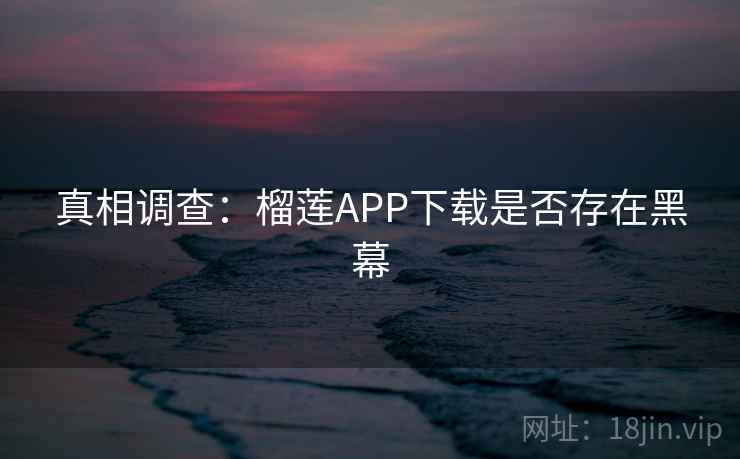 真相调查:榴莲APP下载是否存在黑幕 真相调查:榴莲APP下载是否存在黑幕