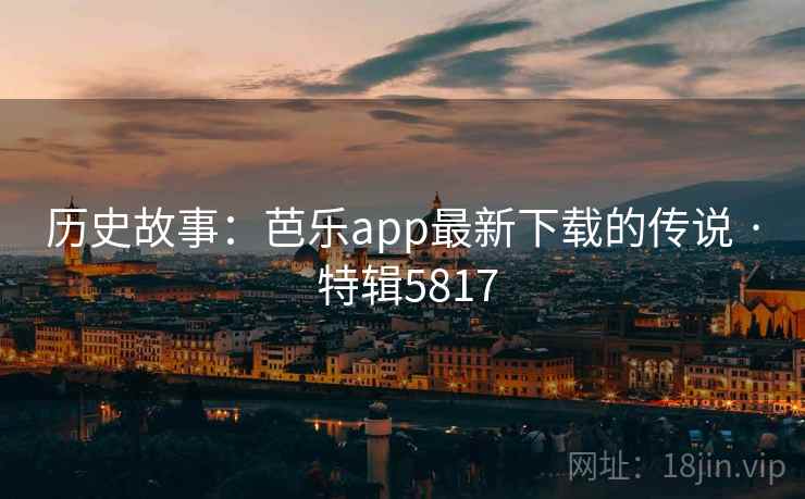 历史故事：芭乐app最新下载的传说 · 特辑5817