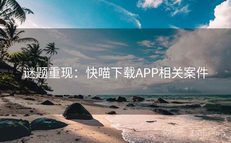 谜题重现:快喵下载APP相关案件 谜题重现:快喵下载APP相关案件