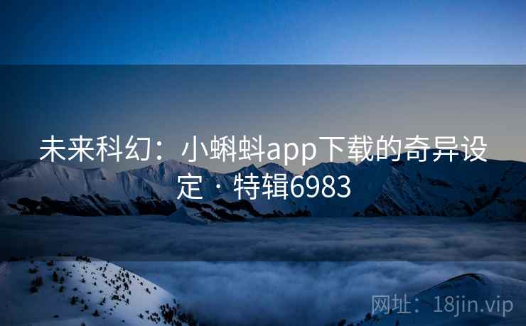 未来科幻：小蝌蚪app下载的奇异设定 · 特辑6983