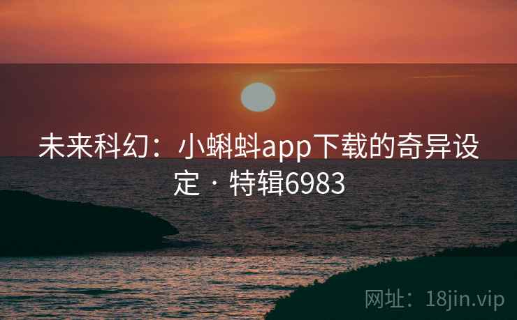 未来科幻:小蝌蚪app下载的奇异设定 · 特辑6983 未来科幻:小蝌蚪app下载的奇异设定 · 特辑6983