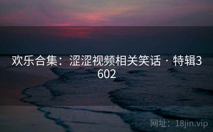 欢乐合集：涩涩视频相关笑话 · 特辑3602