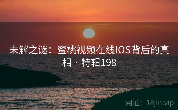 未解之谜：蜜桃视频在线IOS背后的真相 · 特辑198