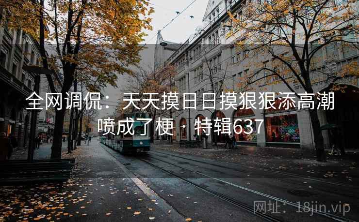 全网调侃：天天摸日日摸狠狠添高潮喷成了梗 · 特辑637