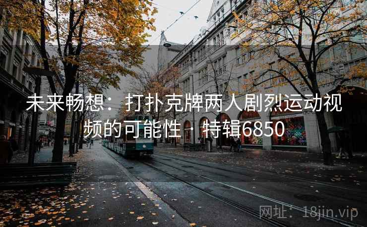 未来畅想：打扑克牌两人剧烈运动视频的可能性 · 特辑6850