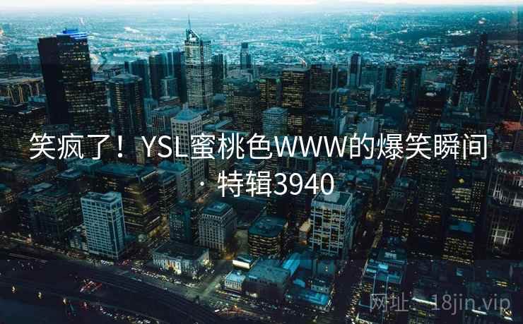 笑疯了!YSL蜜桃色WWW的爆笑瞬间 · 特辑3940 笑疯了!YSL蜜桃色WWW的爆笑瞬间 · 特辑3940