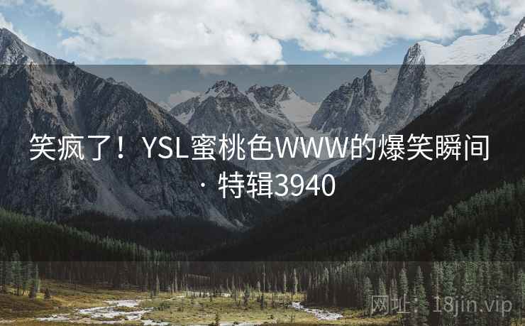 笑疯了!YSL蜜桃色WWW的爆笑瞬间 · 特辑3940 笑疯了!YSL蜜桃色WWW的爆笑瞬间 · 特辑3940