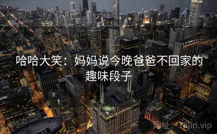 哈哈大笑：妈妈说今晚爸爸不回家的趣味段子