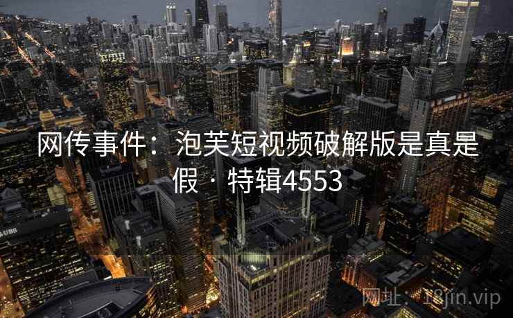 网传事件：泡芙短视频破解版是真是假 · 特辑4553