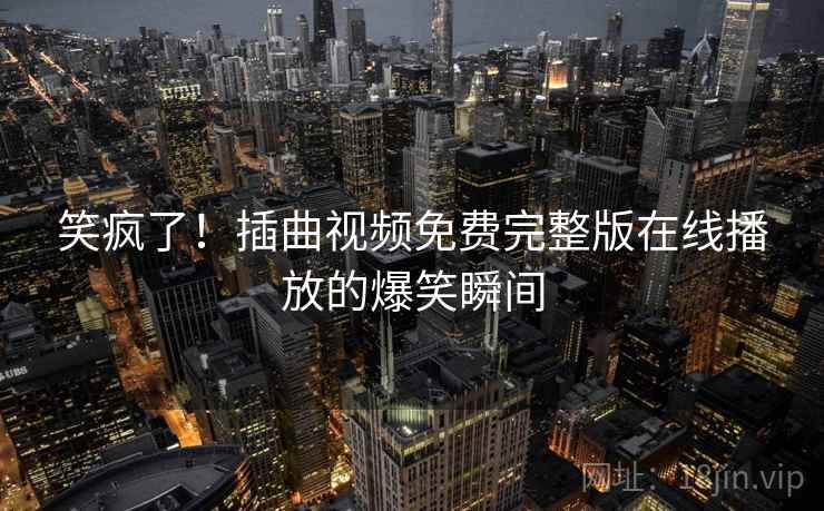 笑疯了!插曲视频免费完整版在线播放的爆笑瞬间 笑疯了!插曲视频免费完整版在线播放的爆笑瞬间