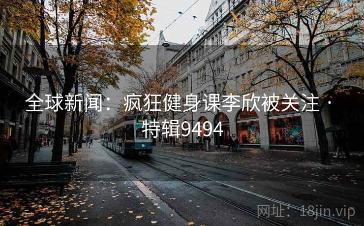 全球新闻：疯狂健身课李欣被关注 · 特辑9494