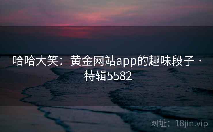 哈哈大笑:黄金网站app的趣味段子 · 特辑5582