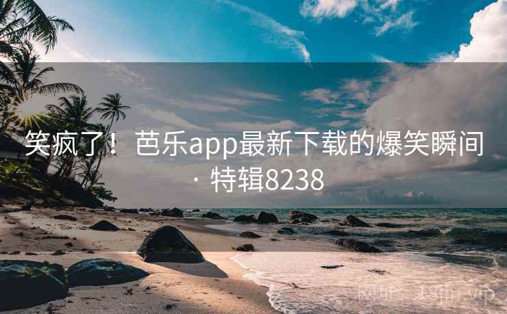 笑疯了!芭乐app最新下载的爆笑瞬间 · 特辑8238