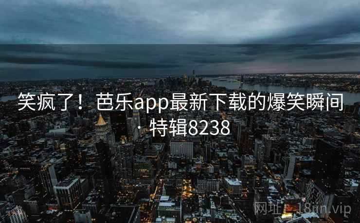 笑疯了！芭乐app最新下载的爆笑瞬间 · 特辑8238
